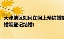 天津地区如何在网上预约婚姻登记(天津地区如何在网上预约婚姻登记结婚)