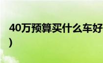 40万预算买什么车好(40万预算买什么车好些)