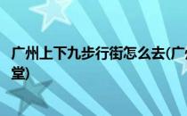 广州上下九步行街怎么去(广州上下九步行街怎么去圣心大教堂)