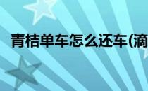 青桔单车怎么还车(滴滴青桔单车怎么还车)