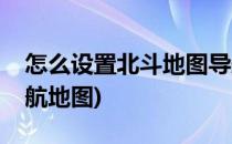 怎么设置北斗地图导航路线(怎么使用北斗导航地图)