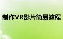 制作VR影片简易教程 图文(vr视频制作教程)