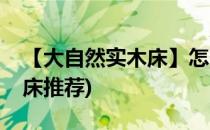 【大自然实木床】怎么选择双人床(实木单人床推荐)