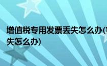 增值税专用发票丢失怎么办(客户寄过来的增值税专用发票丢失怎么办)