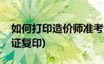 如何打印造价师准考证(如何打印造价师准考证复印)