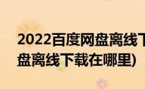 2022百度网盘离线下载怎样用(2020百度网盘离线下载在哪里)