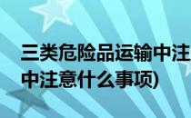 三类危险品运输中注意什么(三类危险品运输中注意什么事项)