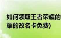 如何领取王者荣耀的改名卡(如何领取王者荣耀的改名卡免费)