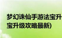 梦幻诛仙手游法宝升级攻略(梦幻诛仙手游法宝升级攻略最新)