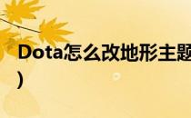 Dota怎么改地形主题(dota2怎么改地图风格)