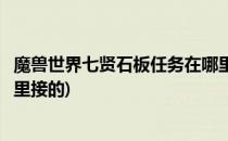 魔兽世界七贤石板任务在哪里接(魔兽世界七贤石板任务在哪里接的)