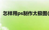 怎样用ps制作太极图(ps怎样做太极的图片)