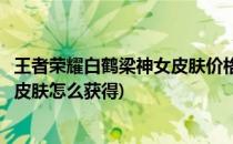 王者荣耀白鹤梁神女皮肤价格一览以及获得攻略(白鹤梁神女皮肤怎么获得)