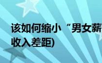 该如何缩小“男女薪酬差异”(如何缩小男女收入差距)