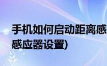 手机如何启动距离感应器(手机如何启动距离感应器设置)