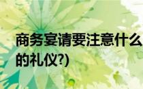 商务宴请要注意什么(商务宴请要注意什么样的礼仪?)