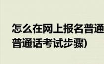 怎么在网上报名普通话考试(怎么在网上报名普通话考试步骤)