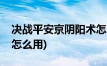 决战平安京阴阳术怎么改(决战平安京阴阳术怎么用)