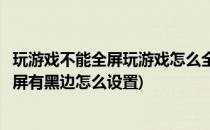 玩游戏不能全屏玩游戏怎么全屏有黑边解决办法(游戏不能全屏有黑边怎么设置)