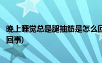 晚上睡觉总是腿抽筋是怎么回事(晚上睡觉时老是腿抽筋是咋回事)