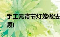 手工元宵节灯笼做法(手工元宵节灯笼做法视频)