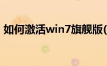 如何激活win7旗舰版(怎样激活win7旗舰版)