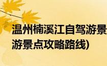 温州楠溪江自驾游景点攻略(温州楠溪江自驾游景点攻略路线)