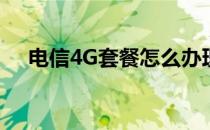 电信4G套餐怎么办理(4G套餐怎么办理)