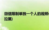 微信限制单独一个人的视频(微信限制单独一个人的视频 不拉黑)