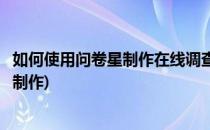 如何使用问卷星制作在线调查问卷(问卷星网络调查问卷怎么制作)