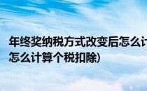 年终奖纳税方式改变后怎么计算个税(年终奖纳税方式改变后怎么计算个税扣除)