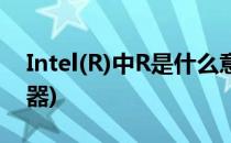 Intel(R)中R是什么意思(intel(r)是什么处理器)