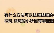 有什么方法可以祛斑祛斑的小妙招有哪些?(有什么方法可以祛斑,祛斑的小妙招有哪些图片)