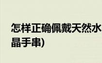 怎样正确佩戴天然水晶(怎样正确佩戴天然水晶手串)