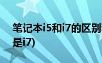 笔记本i5和i7的区别和选购(笔记本选择i5还是i7)