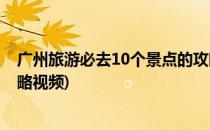 广州旅游必去10个景点的攻略(广州旅游必去10个景点的攻略视频)