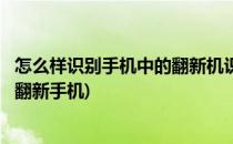 怎么样识别手机中的翻新机识别翻新机技巧(怎么样才能识别翻新手机)