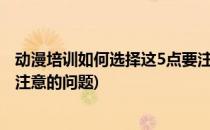 动漫培训如何选择这5点要注意(动漫培训如何选择?这5点要注意的问题)