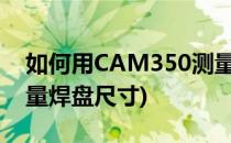 如何用CAM350测量pcb板(cam350怎么测量焊盘尺寸)