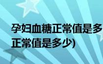 孕妇血糖正常值是多少(饭后一小时孕妇血糖正常值是多少)