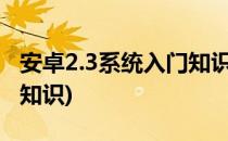 安卓2.3系统入门知识常用操作(安卓系统基础知识)