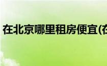 在北京哪里租房便宜(在北京哪里租房便宜点)