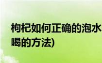 枸杞如何正确的泡水喝(枸杞如何正确的泡水喝的方法)