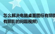 怎么解决电脑桌面图标有阴影的问题(怎么解决电脑桌面图标有阴影的问题视频)