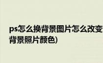 ps怎么换背景图片怎么改变背景色的颜色(如何在ps中更换背景照片颜色)