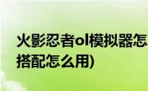 火影忍者ol模拟器怎么用(火影忍者ol模拟器搭配怎么用)