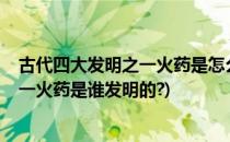 古代四大发明之一火药是怎么发明出来的?(古代四大发明之一火药是谁发明的?)