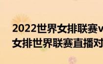 2022世界女排联赛vs比赛直播在哪看(2021女排世界联赛直播对)