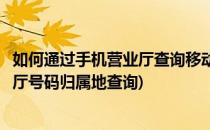 如何通过手机营业厅查询移动用户号码归属地(移动网上营业厅号码归属地查询)