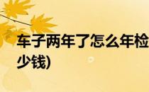 车子两年了怎么年检(车子两年了怎么年检多少钱)